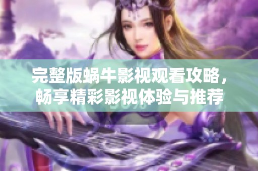 完整版蜗牛影视观看攻略，畅享精彩影视体验与推荐
