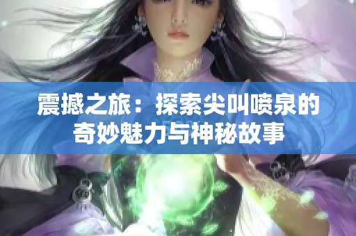 震撼之旅：探索尖叫喷泉的奇妙魅力与神秘故事