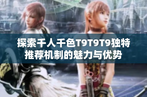 探索千人千色T9T9T9独特推荐机制的魅力与优势