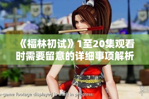 《福林初试》1至20集观看时需要留意的详细事项解析