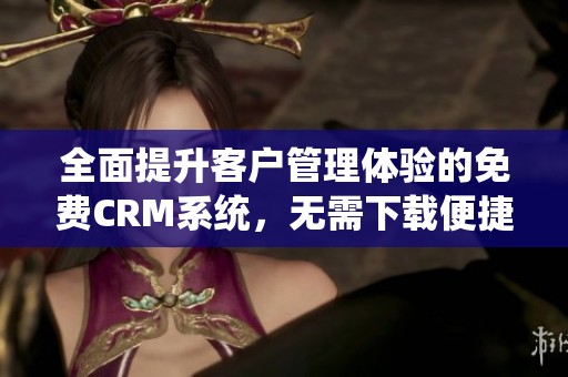 全面提升客户管理体验的免费CRM系统，无需下载便捷使用