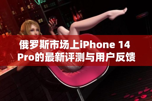 俄罗斯市场上iPhone 14 Pro的最新评测与用户反馈分析