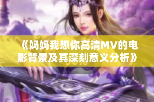 《妈妈我想你高清MV的电影背景及其深刻意义分析》