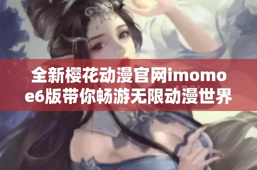 全新樱花动漫官网imomoe6版带你畅游无限动漫世界