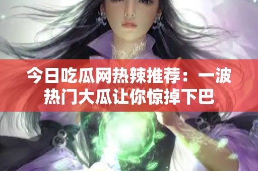 今日吃瓜网热辣推荐：一波热门大瓜让你惊掉下巴