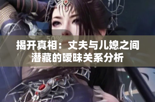 揭开真相：丈夫与儿媳之间潜藏的暧昧关系分析