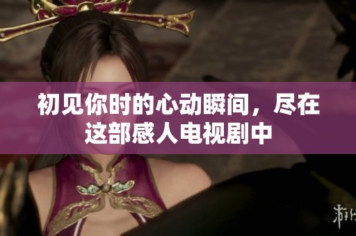 初见你时的心动瞬间，尽在这部感人电视剧中
