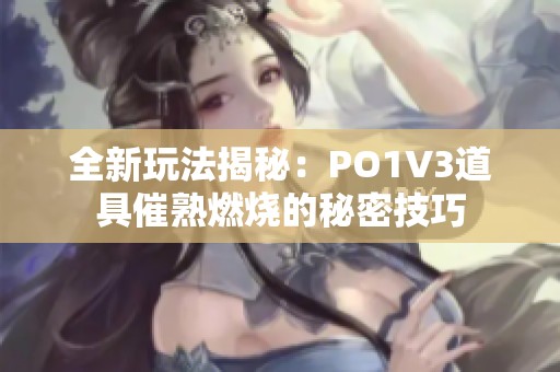 全新玩法揭秘：PO1V3道具催熟燃烧的秘密技巧