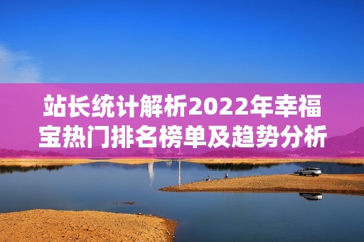 站长统计解析2022年幸福宝热门排名榜单及趋势分析