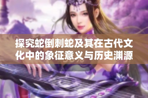 探究蛇倒刺蛇及其在古代文化中的象征意义与历史渊源