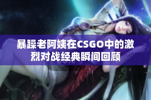 暴躁老阿姨在CSGO中的激烈对战经典瞬间回顾