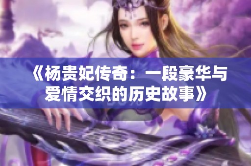 《杨贵妃传奇：一段豪华与爱情交织的历史故事》