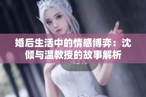 婚后生活中的情感博弈：沈倾与温教授的故事解析