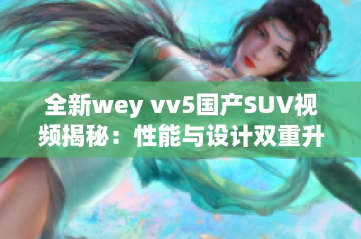 全新wey vv5国产SUV视频揭秘：性能与设计双重升级