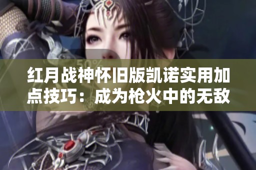 红月战神怀旧版凯诺实用加点技巧：成为枪火中的无敌战神