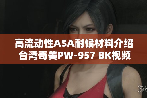 高流动性ASA耐候材料介绍 台湾奇美PW-957 BK视频解析