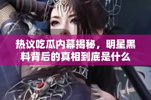 热议吃瓜内幕揭秘，明星黑料背后的真相到底是什么