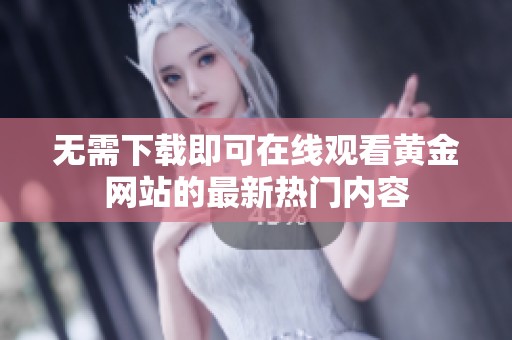 无需下载即可在线观看黄金网站的最新热门内容