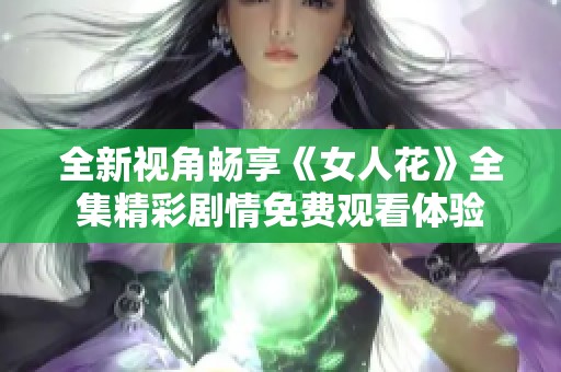 全新视角畅享《女人花》全集精彩剧情免费观看体验