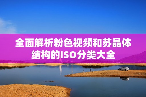 全面解析粉色视频和苏晶体结构的ISO分类大全