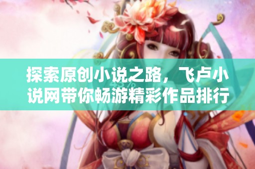 探索原创小说之路，飞卢小说网带你畅游精彩作品排行与下载指南