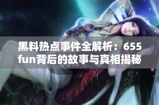 黑料热点事件全解析：655fun背后的故事与真相揭秘