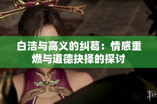 白洁与高义的纠葛：情感重燃与道德抉择的探讨