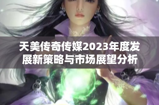 天美传奇传媒2023年度发展新策略与市场展望分析