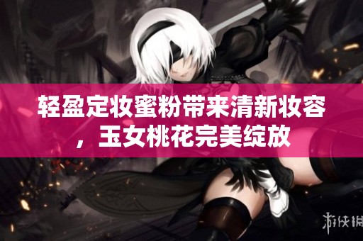 轻盈定妆蜜粉带来清新妆容，玉女桃花完美绽放