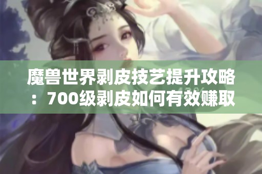 魔兽世界剥皮技艺提升攻略：700级剥皮如何有效赚取金币