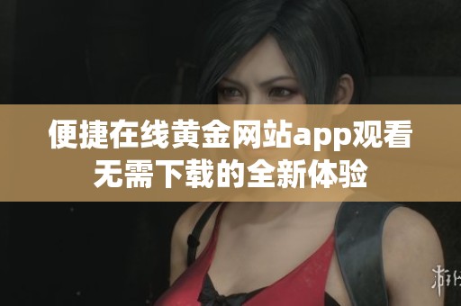 便捷在线黄金网站app观看无需下载的全新体验