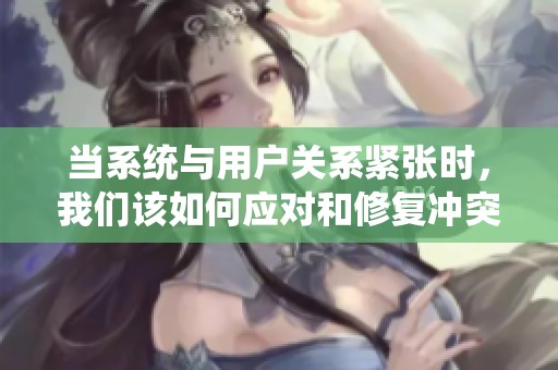 当系统与用户关系紧张时，我们该如何应对和修复冲突
