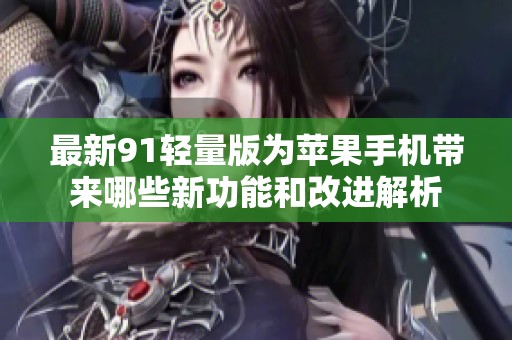最新91轻量版为苹果手机带来哪些新功能和改进解析