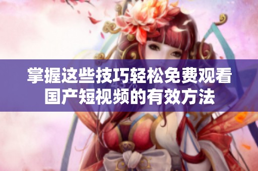 掌握这些技巧轻松免费观看国产短视频的有效方法