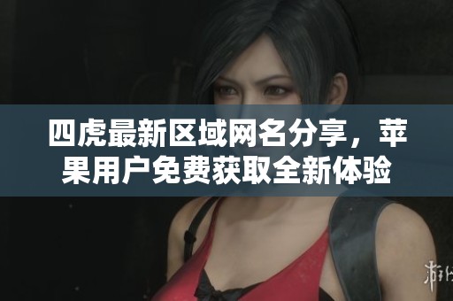 四虎最新区域网名分享，苹果用户免费获取全新体验
