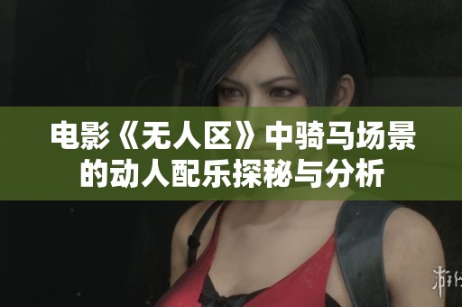 电影《无人区》中骑马场景的动人配乐探秘与分析