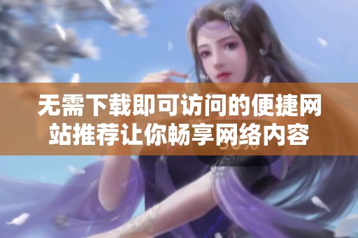 无需下载即可访问的便捷网站推荐让你畅享网络内容