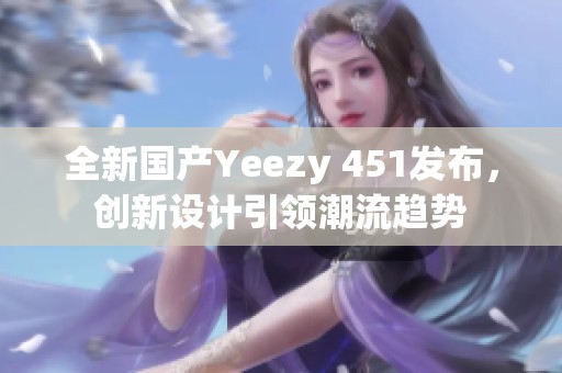 全新国产Yeezy 451发布，创新设计引领潮流趋势