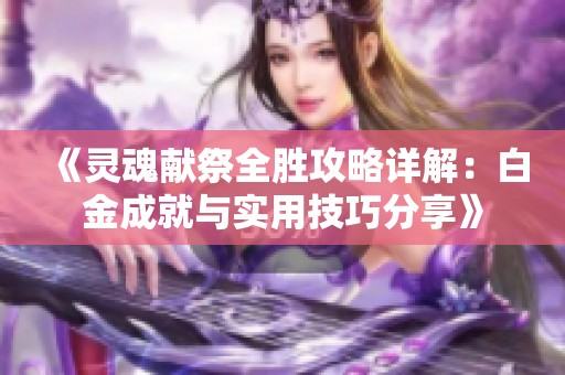 《灵魂献祭全胜攻略详解：白金成就与实用技巧分享》