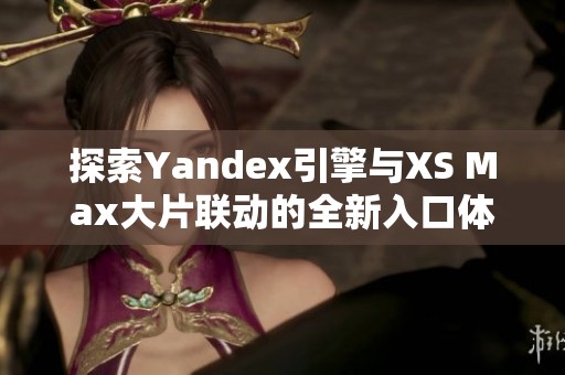 探索Yandex引擎与XS Max大片联动的全新入口体验