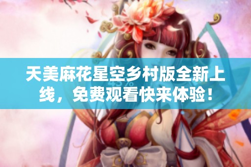 天美麻花星空乡村版全新上线，免费观看快来体验！
