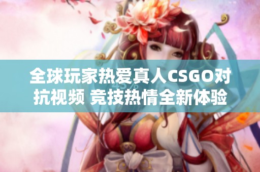 全球玩家热爱真人CSGO对抗视频 竞技热情全新体验