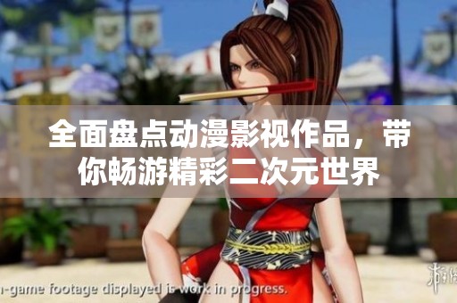全面盘点动漫影视作品，带你畅游精彩二次元世界