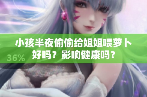 小孩半夜偷偷给姐姐喂萝卜好吗？影响健康吗？