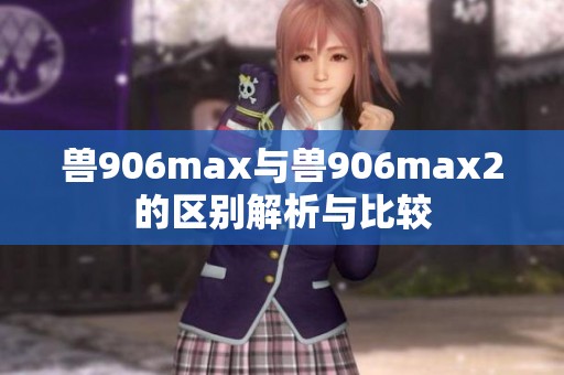 兽906max与兽906max2的区别解析与比较