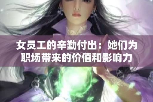 女员工的辛勤付出：她们为职场带来的价值和影响力