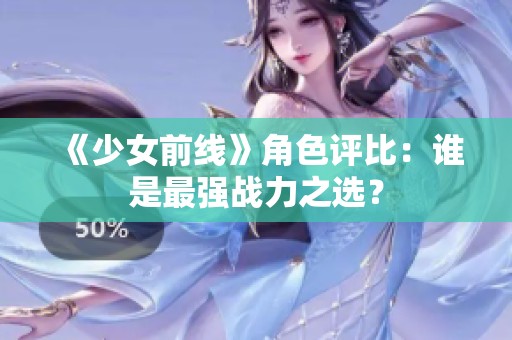 《少女前线》角色评比：谁是最强战力之选？