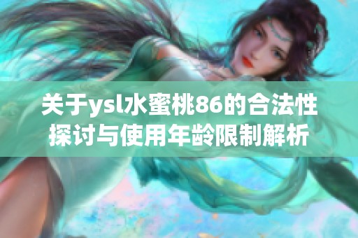 关于ysl水蜜桃86的合法性探讨与使用年龄限制解析