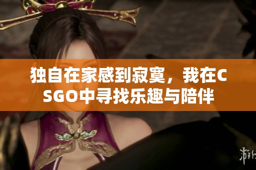 独自在家感到寂寞，我在CSGO中寻找乐趣与陪伴