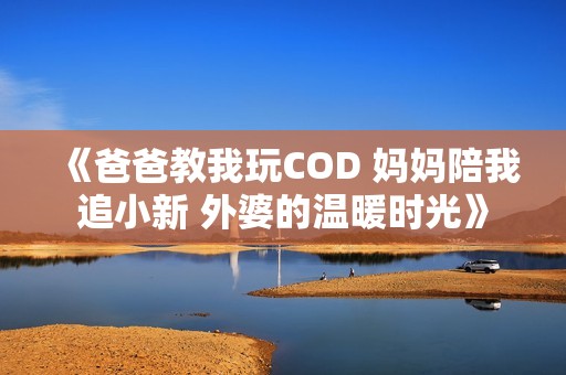 《爸爸教我玩COD 妈妈陪我追小新 外婆的温暖时光》